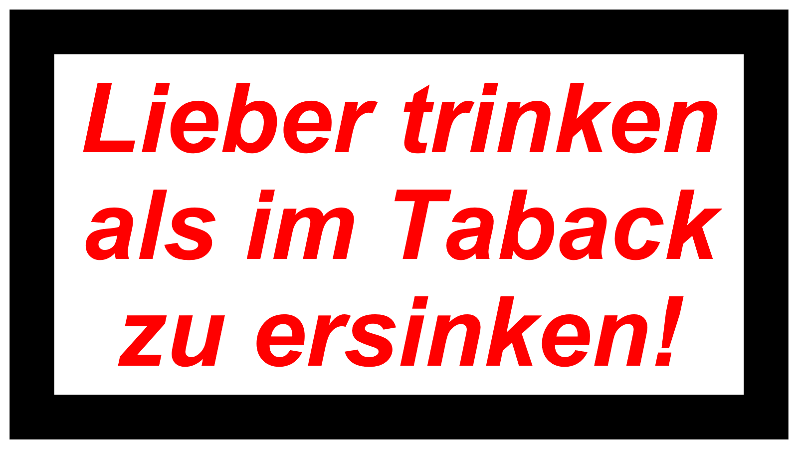 Lieber trinken als im Taback zu ersinken!