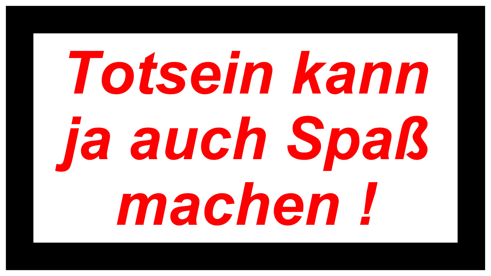 Totsein kann ja auch Spaß machen !