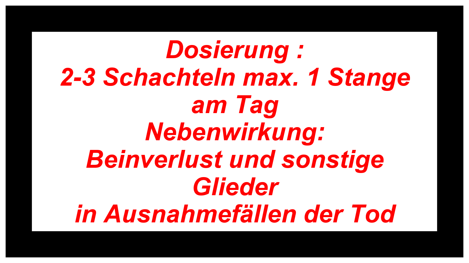 Dosierung : 2-3 Schachteln max. 1 Stange am Tag Nebenwirkung: Beinverlust und sonstige Glieder in Ausnahmefällen der Tod