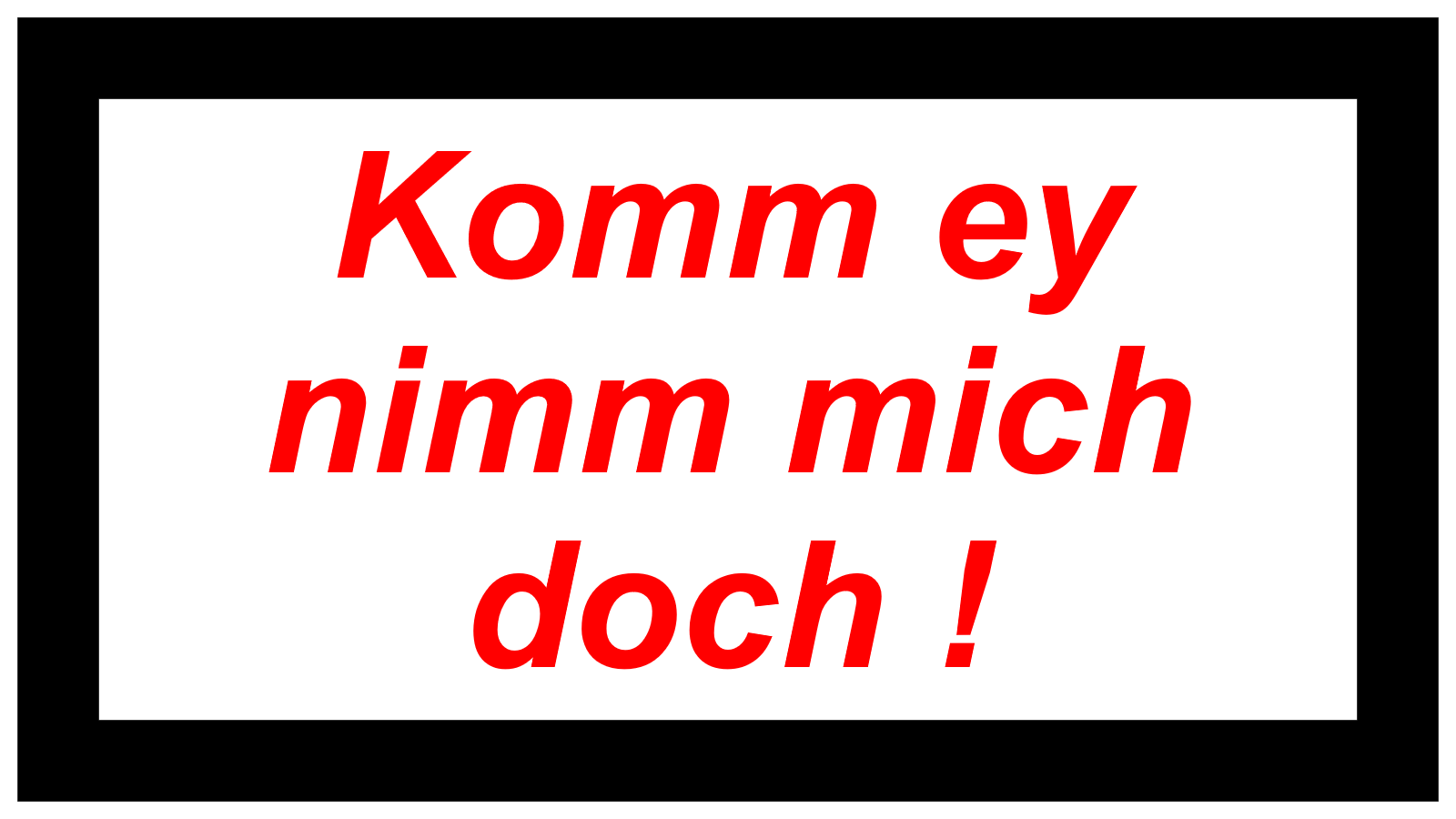 Komm ey nimm mich doch !