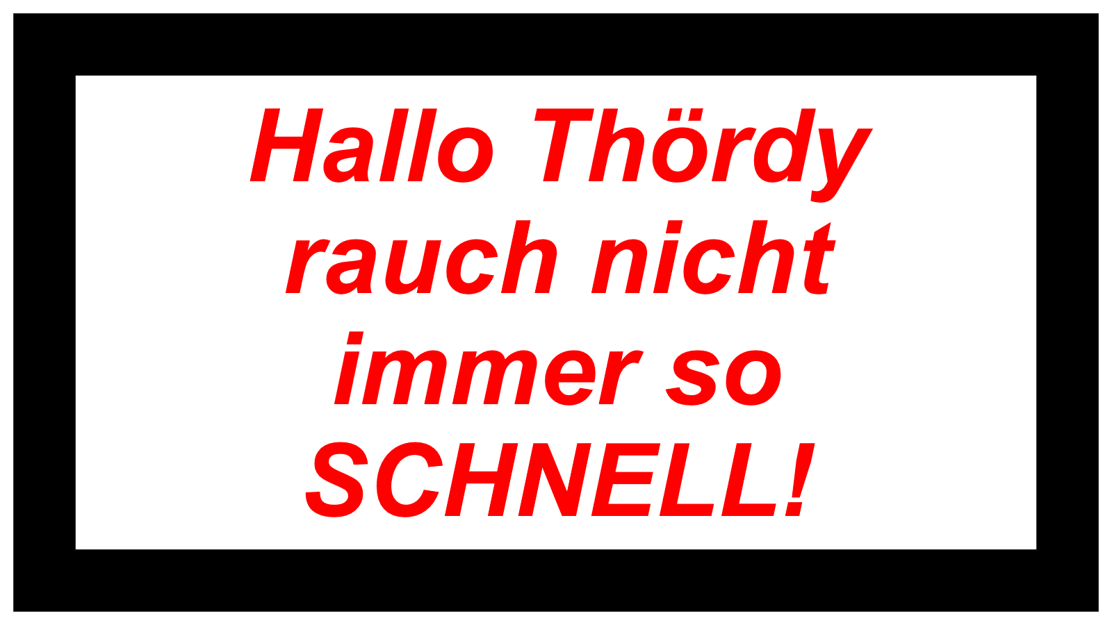 Hallo Thördy  rauch nicht immer so SCHNELL!