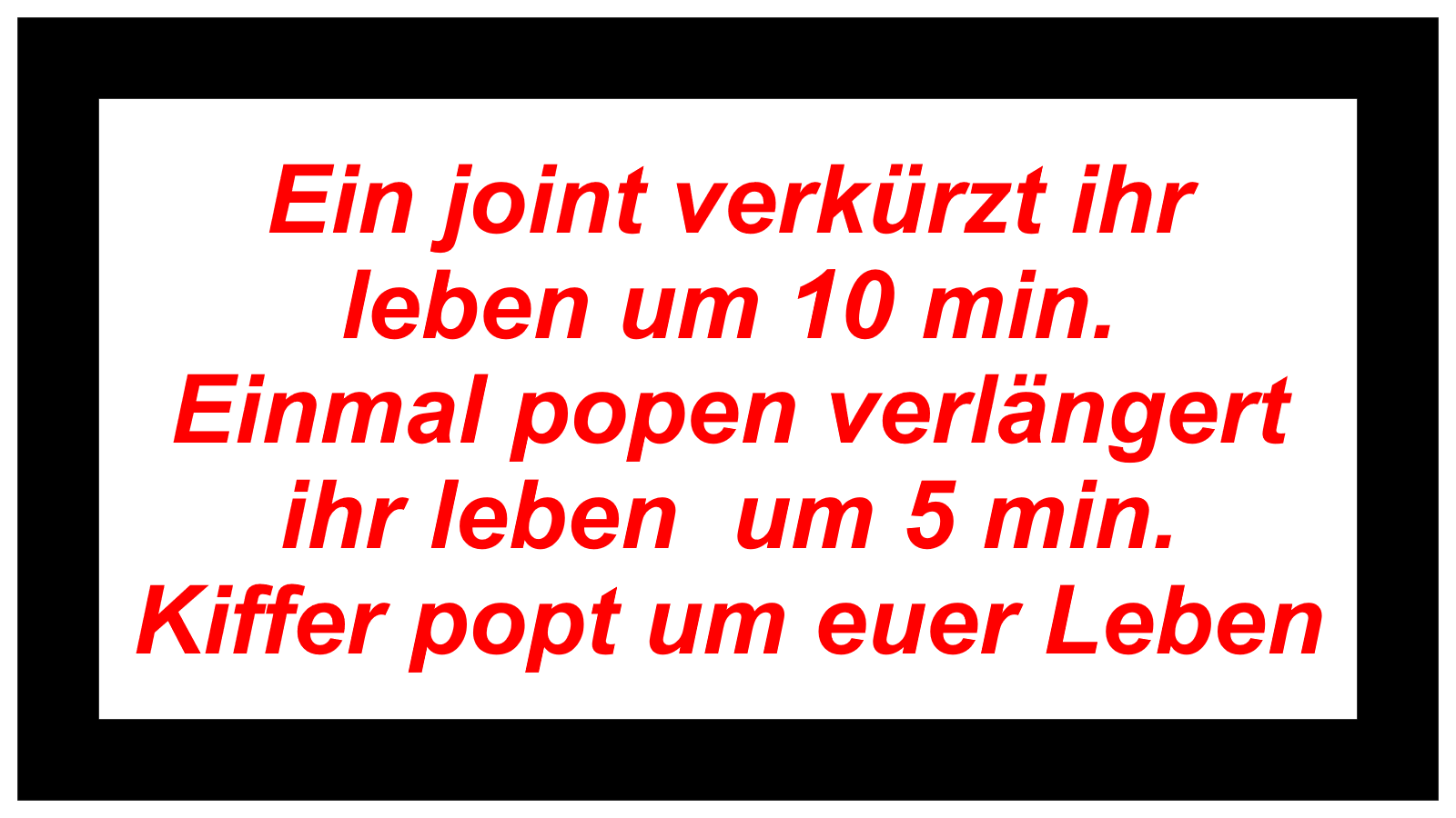 Ein joint verkürzt ihr leben um 10 min. Einmal popen verlängert  ihr leben  um 5 min. Kiffer popt um euer Leben
