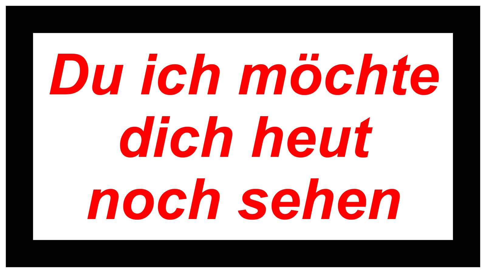 Du ich möchte dich heut noch sehen