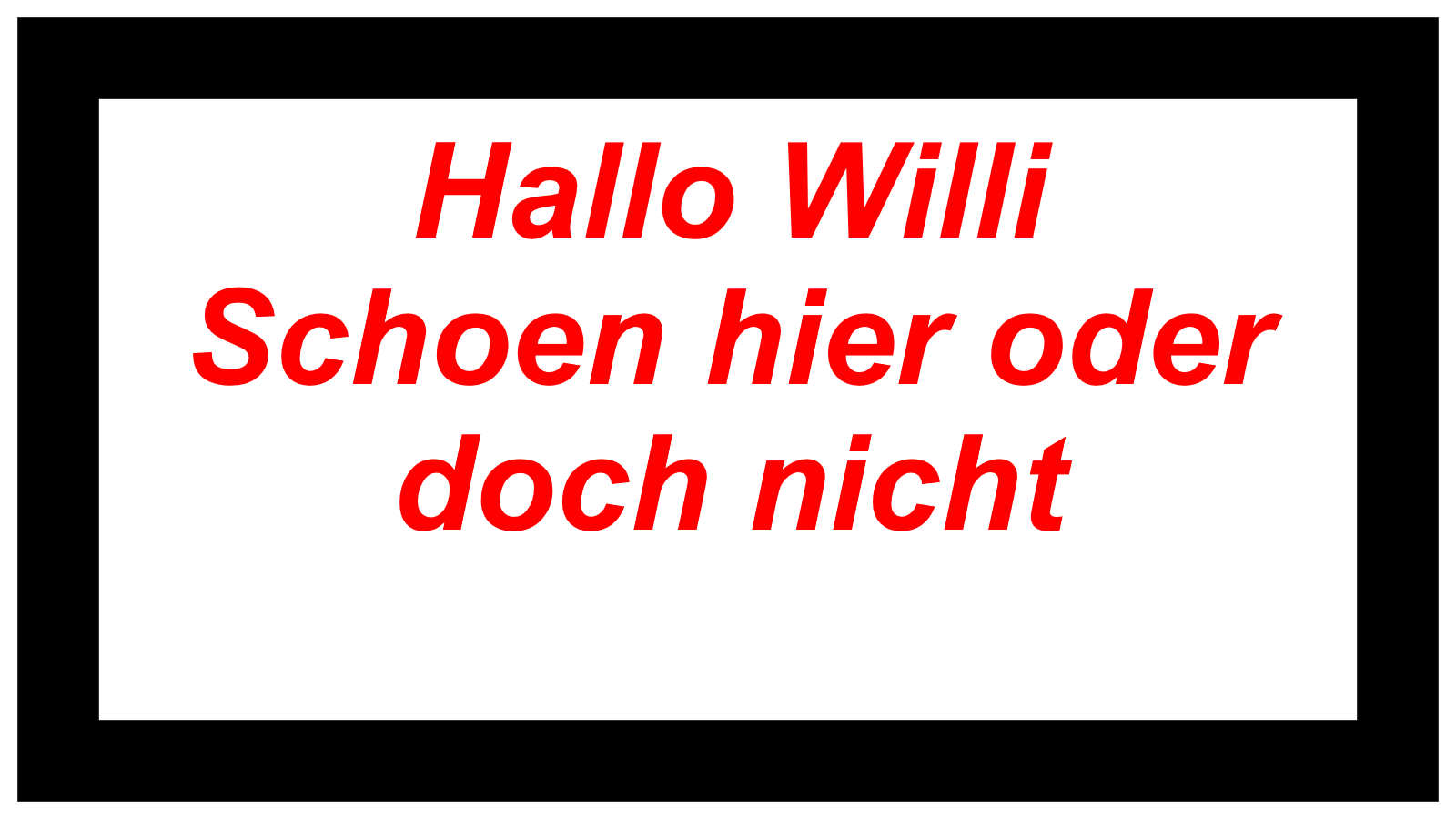 Hallo Willi Schoen hier oder doch nicht 