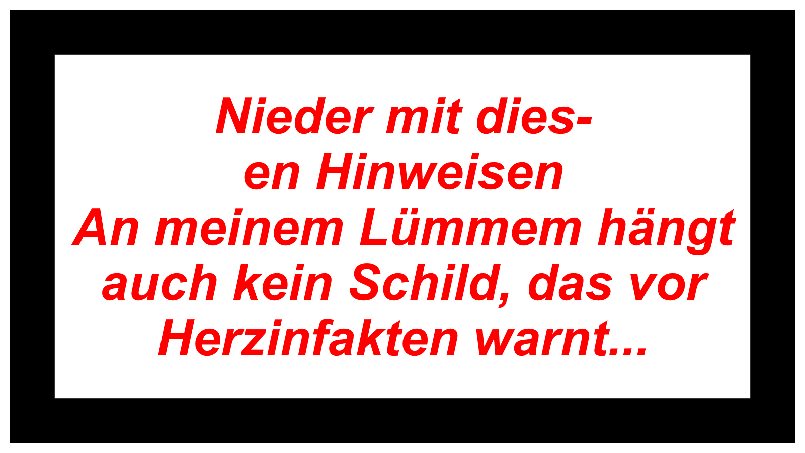 Nieder mit dies- en Hinweisen An meinem Lümmem hängt auch kein Schild, das vor  Herzinfakten warnt...