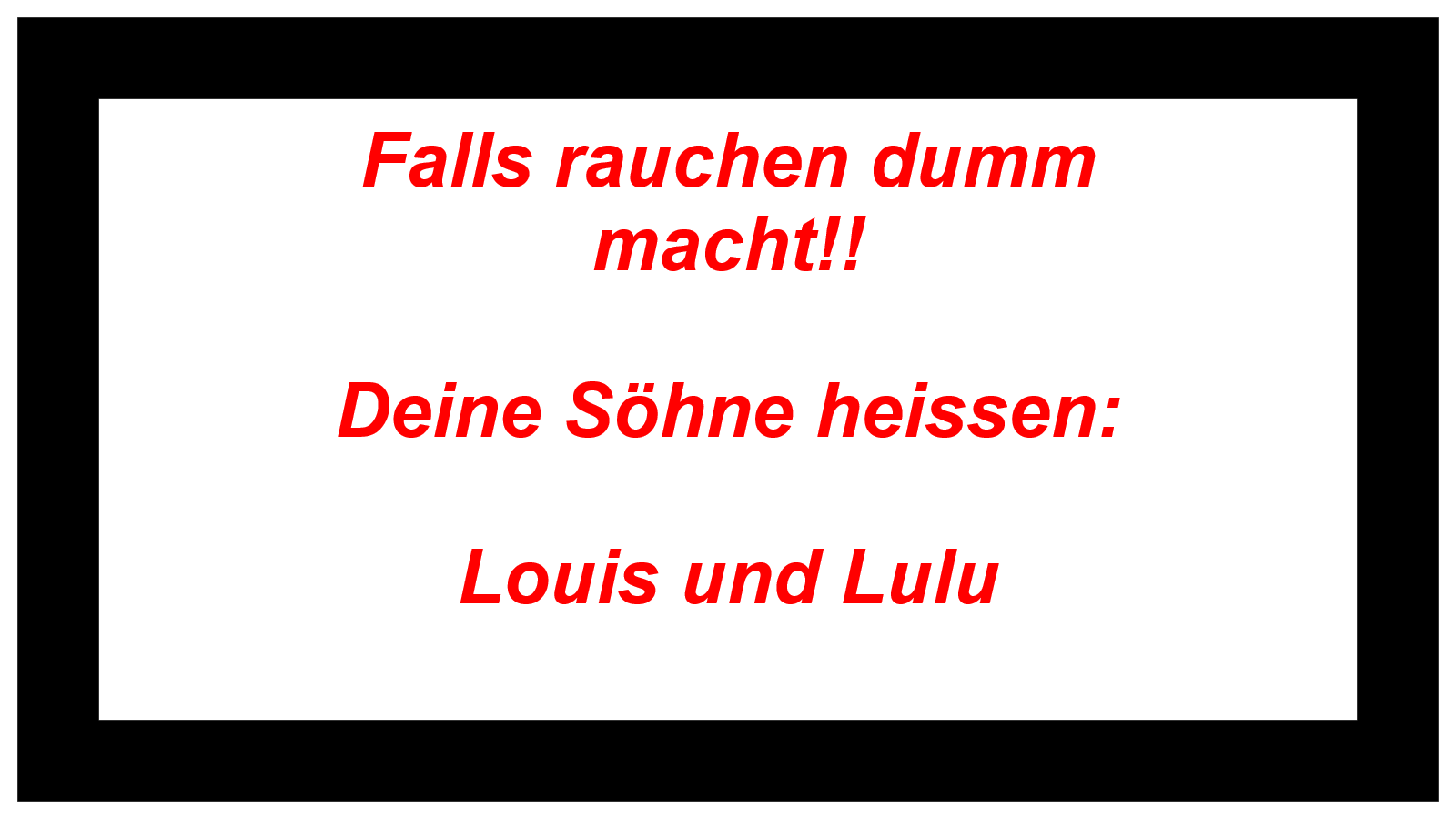 Falls rauchen dumm  macht!!  Deine Söhne heissen:  Louis und Lulu  