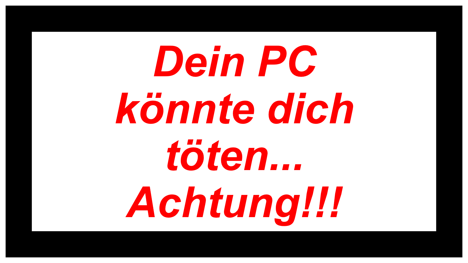 Dein PC  könnte dich  töten... Achtung!!!