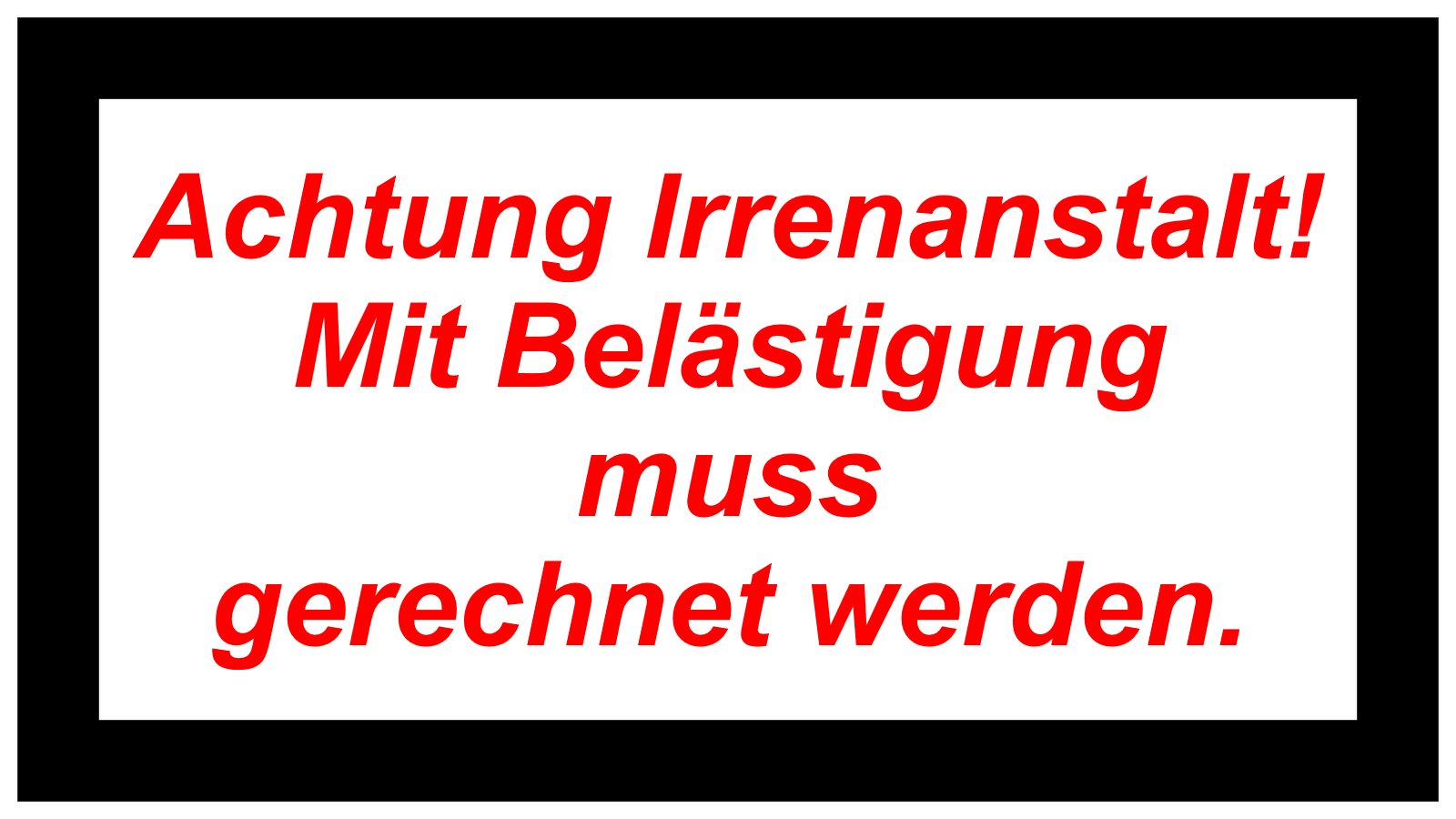 Achtung Irrenanstalt! Mit Belästigung muss  gerechnet werden.