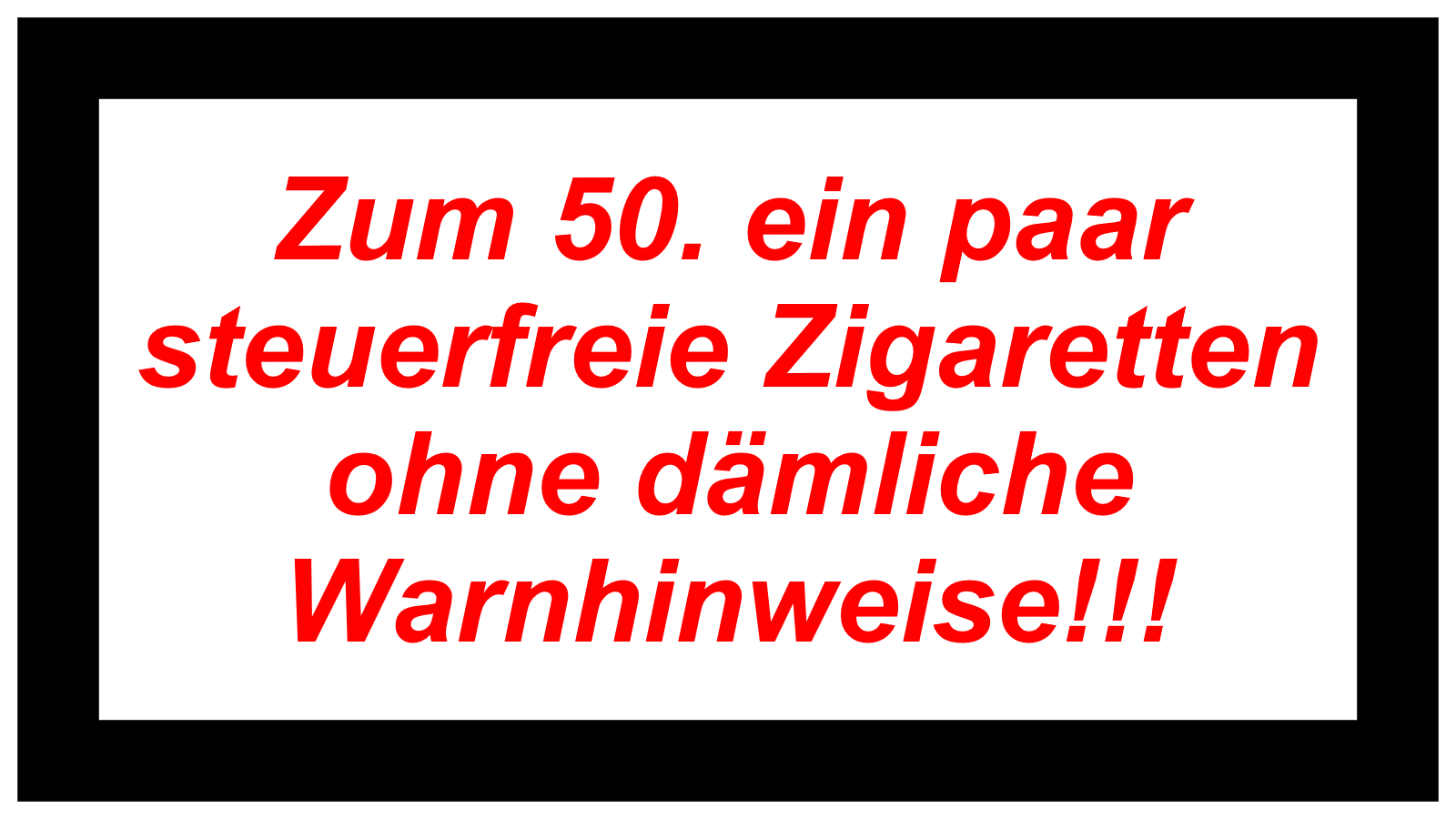 Zum 50. ein paar steuerfreie Zigaretten ohne dämliche Warnhinweise!!!