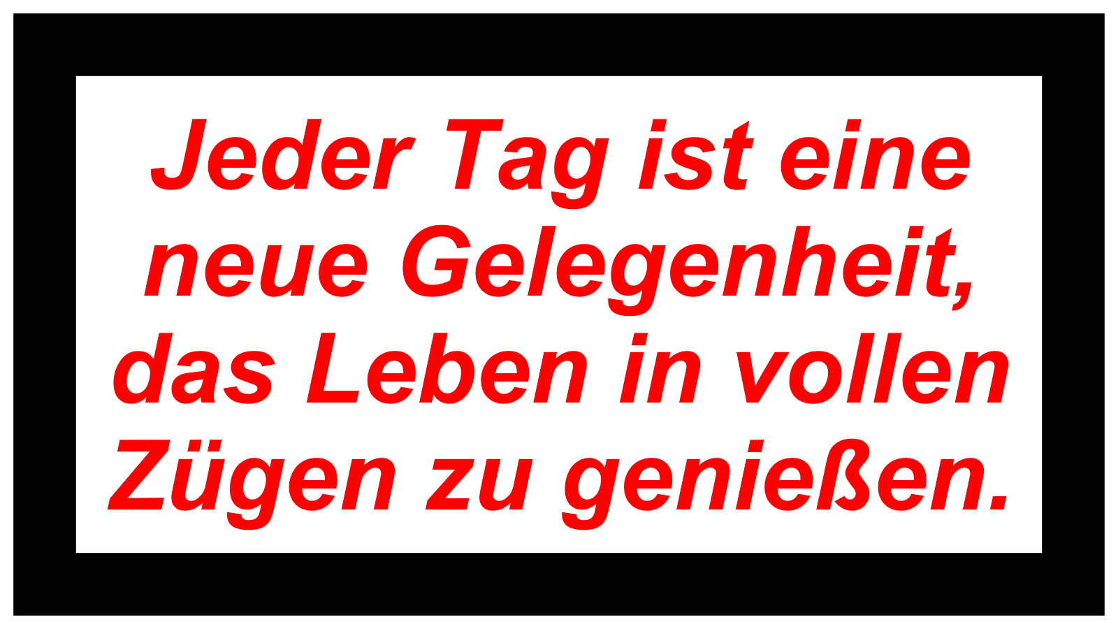 Jeder Tag ist eine neue Gelegenheit, das Leben in vollen Zügen zu genießen.